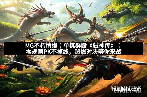 MG不朽情缘：单挑群殴《弑神传》：零规则PK不掉线，超燃对决等你来战